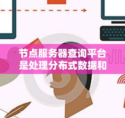 节点服务器查询平台是处理分布式数据和查询的重要工具，以下是几种主要的节点服务器查询平台及其特点和应用场景