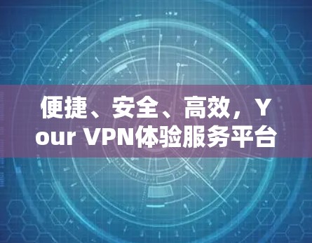 便捷、安全、高效,Your VPN体验服务平台 便捷、安全、高效,Your VPN体验服务平台