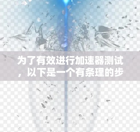 为了有效进行加速器测试,以下是一个有条理的步骤指南 为了有效进行加速器测试,以下是一个有条理的步骤指南