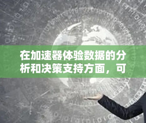 在加速器体验数据的分析和决策支持方面,可以按照以下步骤进行 在加速器体验数据的分析和决策支持方面,可以按照以下步骤进行