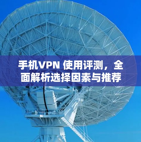 手机VPN 使用评测，全面解析选择因素与推荐