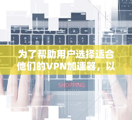 为了帮助用户选择适合他们的VPN加速器，以下是针对高速节点的推荐，包括各个加速器的基本信息、功能和适用场景