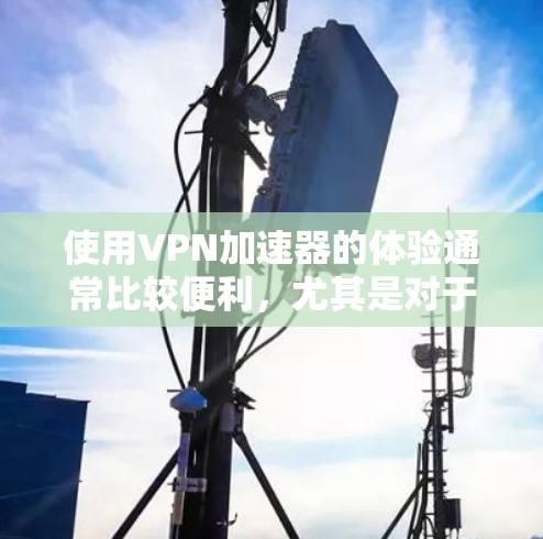 使用VPN加速器的体验通常比较便利，尤其是对于那些不想手动下载大量文件或者担心连接到不安全服务器时，这些工具可是一个不错的选择。以下是一些VPN加速器的使用体验分享，帮助你更好地了解如何使用它们