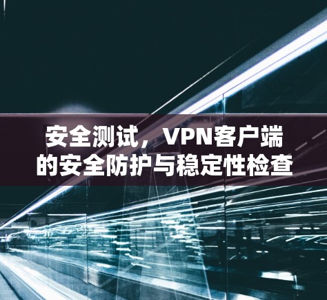 安全测试,VPN客户端的安全防护与稳定性检查 安全测试,VPN客户端的安全防护与稳定性检查