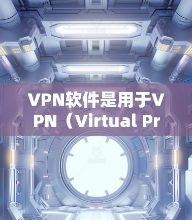 VPN软件是用于VPN（Virtual Private Network）的工具，帮助用户访问国外的网络资源。以下是一些常见的VPN软件及其特点