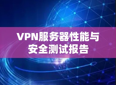 VPN服务器性能与安全测试报告 VPN服务器性能与安全测试报告